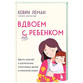 Вдвоем с ребенком. Шесть ключей к воспитанию счастливых детей в неполной семье