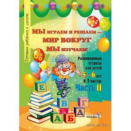 Мы играем и решаем - мир вокруг мы изучаем! Развивающая тетрадь для детей 5-6 лет. Часть 2