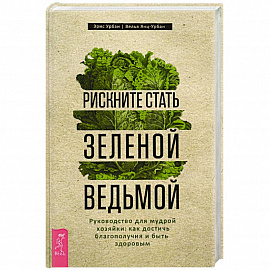 Рискните стать зеленой ведьмой. Руководство для мудрой хозяйки: как достичь благополучия