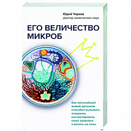 Его величество микроб. Как мельчайший живой организм способен вызывать эпидемии, контролировать наше здоровье и влиять на гены