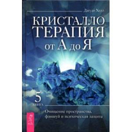 Кристаллотерапия от А до Я. Книга 5. Очищение пространства, фэншуй и психическая защита