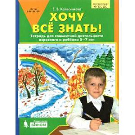 Хочу все знать! Тетрадь для совместной деятельности взрослого и ребенка 5 -7 лет. ФГОС ДО