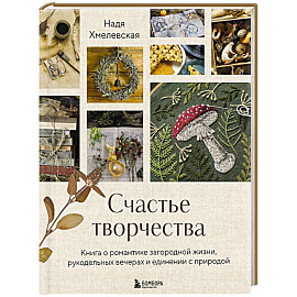 Счастье творчества. Книга о романтике загородной жизни, рукодельных вечерах и единении с природой
