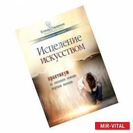Исцеление искусством. Практикум по оказанию помощи жертвам насилия. Научно-методическое пособие