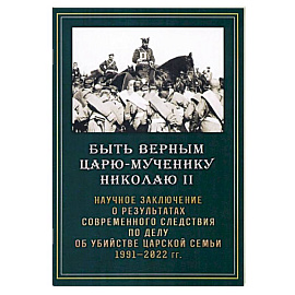 Быть верным царю-мученику Николаю II. Научное заключение о результатах современного следствия