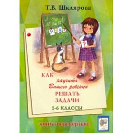 Как научить Вашего ребенка писать без ошибок. Как научить Вашего ребенка решать задачи. 1-6 классы