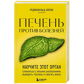 Печень против болезней. Научите этот орган справляться с любыми заболеваниями, выводить токсины и сжигать жиры