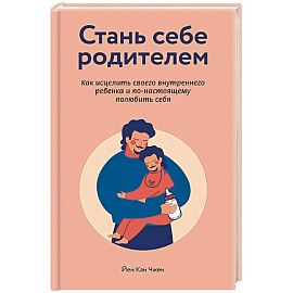 Стань себе родителем. Как исцелить своего внутреннего ребенка и по-настоящему полюбить себя
