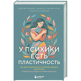 У психики есть пластичность. Как через психическое состояние наладить физическое и перестать страдать от травм прошлого